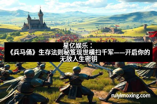 星亿娱乐：《兵马俑》生存法则秘笈现世横扫千军——开启你的无敌人生密钥